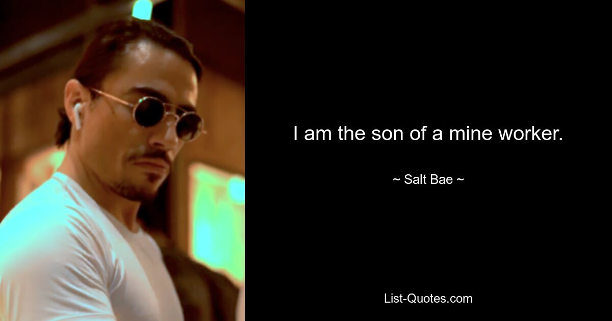 I am the son of a mine worker. — © Salt Bae