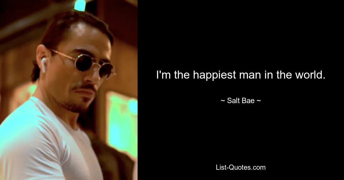 I'm the happiest man in the world. — © Salt Bae