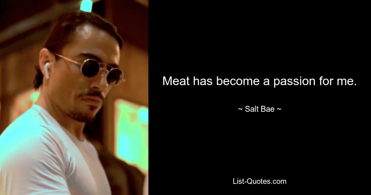 Meat has become a passion for me. — © Salt Bae