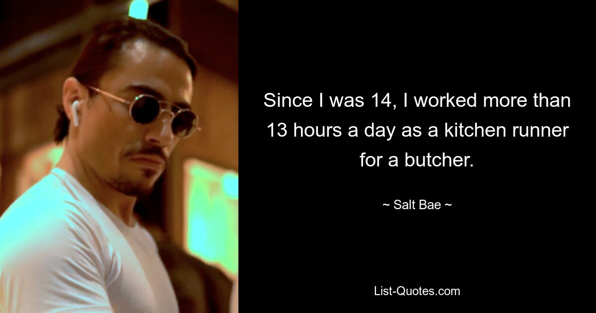 Since I was 14, I worked more than 13 hours a day as a kitchen runner for a butcher. — © Salt Bae