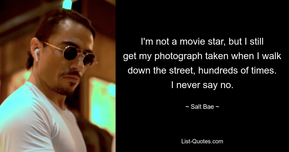 I'm not a movie star, but I still get my photograph taken when I walk down the street, hundreds of times. I never say no. — © Salt Bae