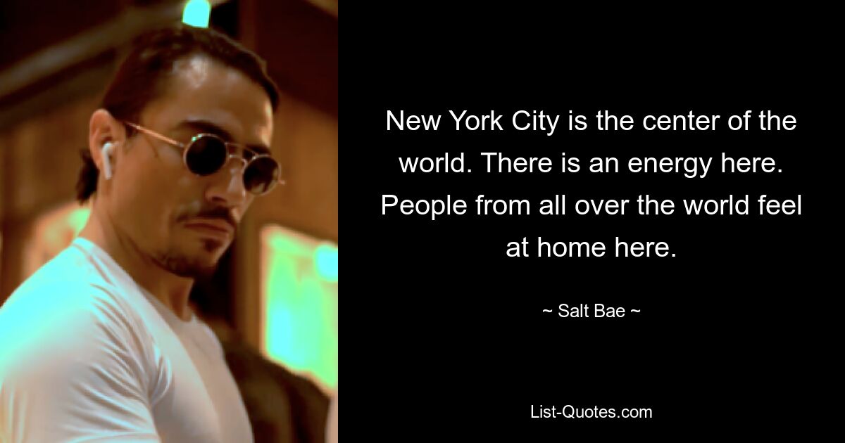 New York City is the center of the world. There is an energy here. People from all over the world feel at home here. — © Salt Bae