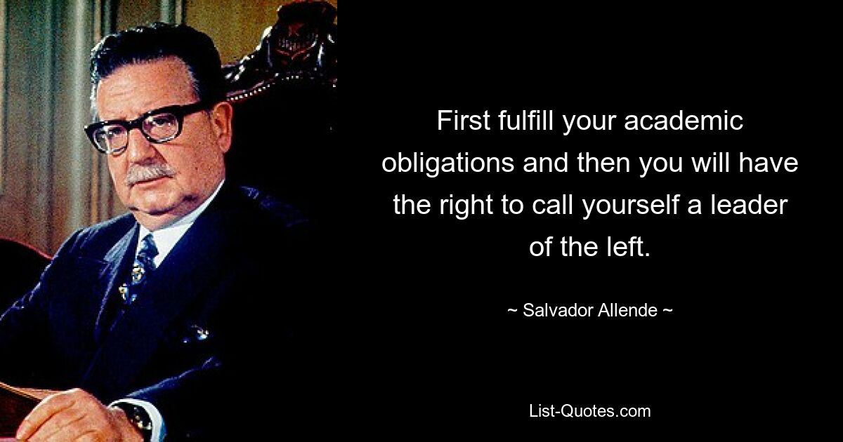 First fulfill your academic obligations and then you will have the right to call yourself a leader of the left. — © Salvador Allende