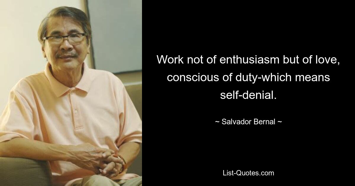 Work not of enthusiasm but of love, conscious of duty-which means self-denial. — © Salvador Bernal