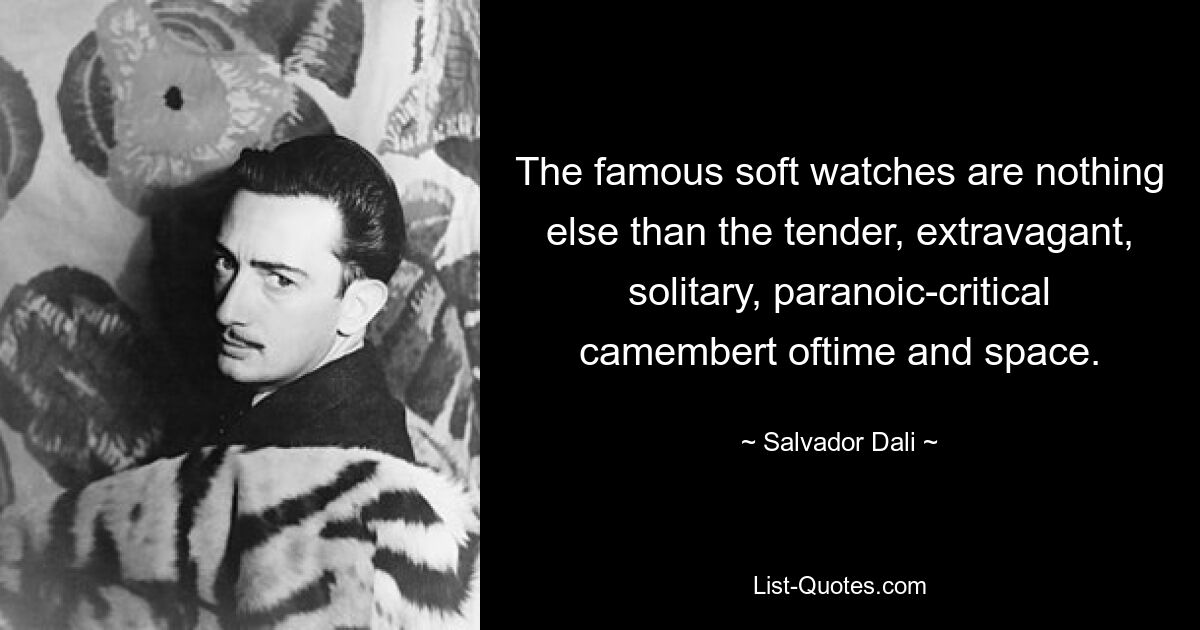 The famous soft watches are nothing else than the tender, extravagant, solitary, paranoic-critical camembert oftime and space. — © Salvador Dali