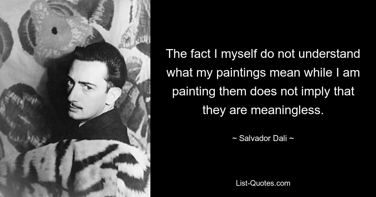 The fact I myself do not understand what my paintings mean while I am painting them does not imply that they are meaningless. — © Salvador Dali