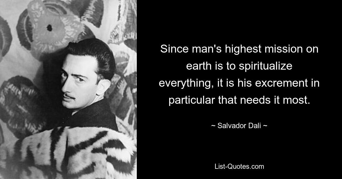 Since man's highest mission on earth is to spiritualize everything, it is his excrement in particular that needs it most. — © Salvador Dali