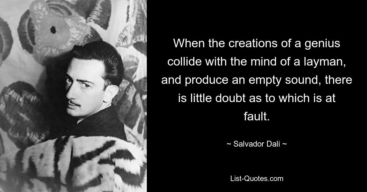 When the creations of a genius collide with the mind of a layman, and produce an empty sound, there is little doubt as to which is at fault. — © Salvador Dali