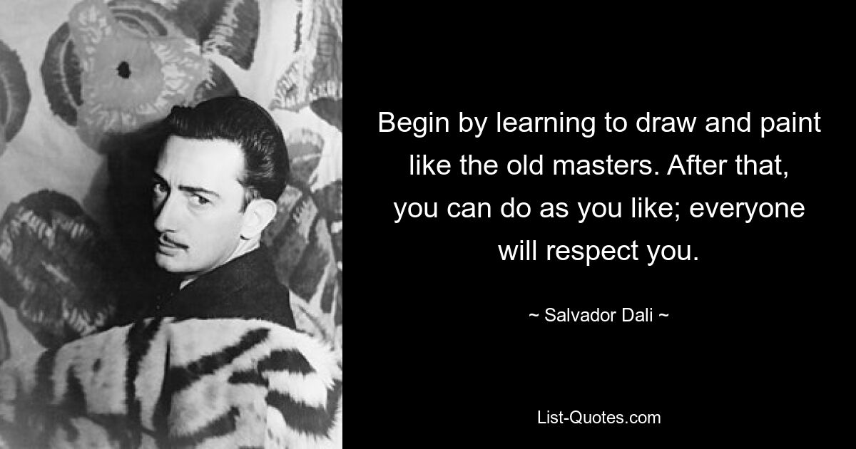 Begin by learning to draw and paint like the old masters. After that, you can do as you like; everyone will respect you. — © Salvador Dali