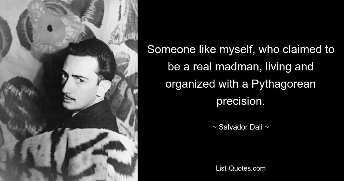 Someone like myself, who claimed to be a real madman, living and organized with a Pythagorean precision. — © Salvador Dali