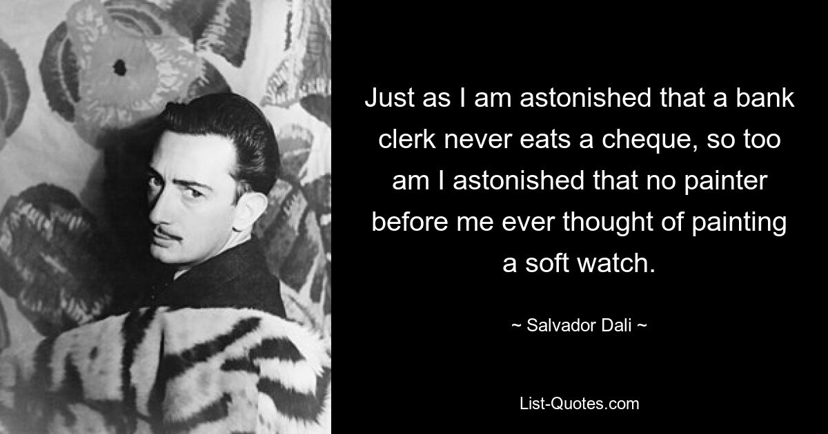 Just as I am astonished that a bank clerk never eats a cheque, so too am I astonished that no painter before me ever thought of painting a soft watch. — © Salvador Dali