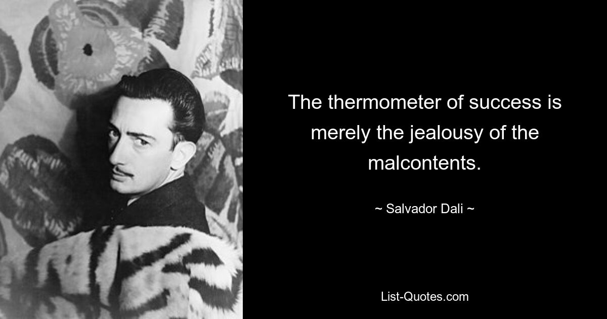 The thermometer of success is merely the jealousy of the malcontents. — © Salvador Dali