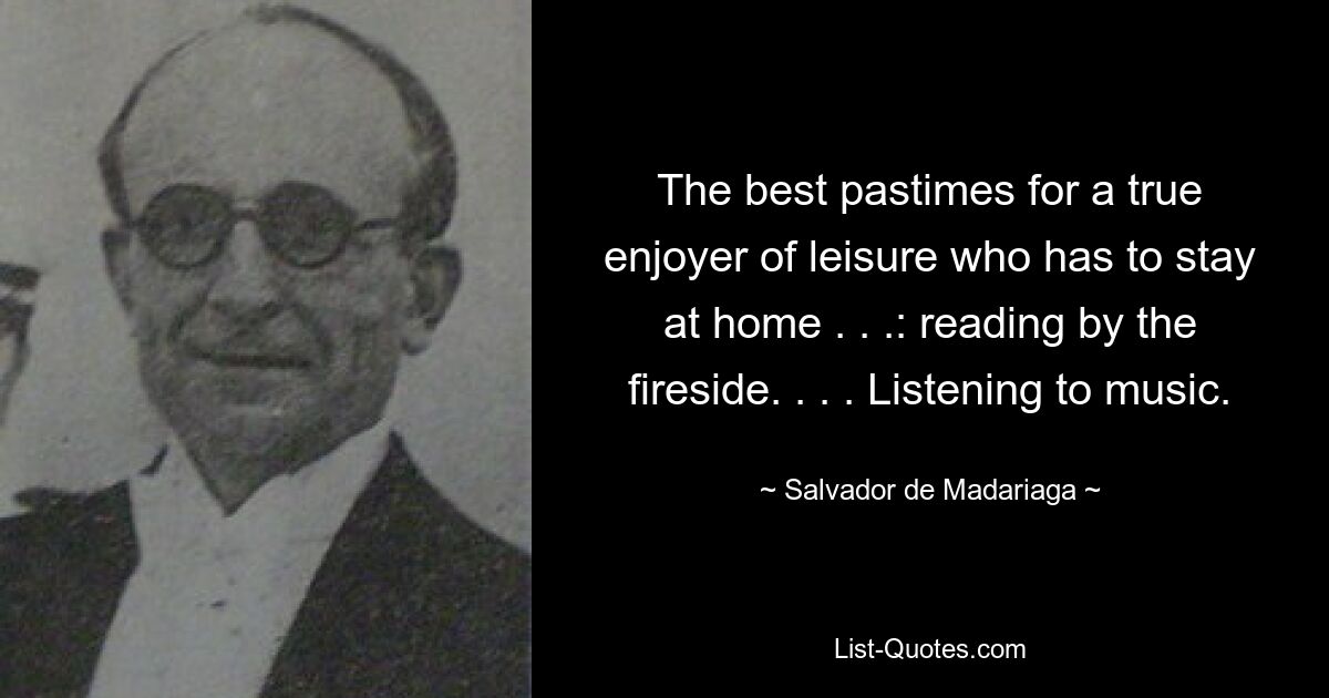 The best pastimes for a true enjoyer of leisure who has to stay at home . . .: reading by the fireside. . . . Listening to music. — © Salvador de Madariaga