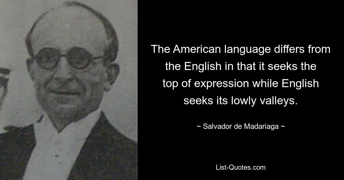 The American language differs from the English in that it seeks the top of expression while English seeks its lowly valleys. — © Salvador de Madariaga