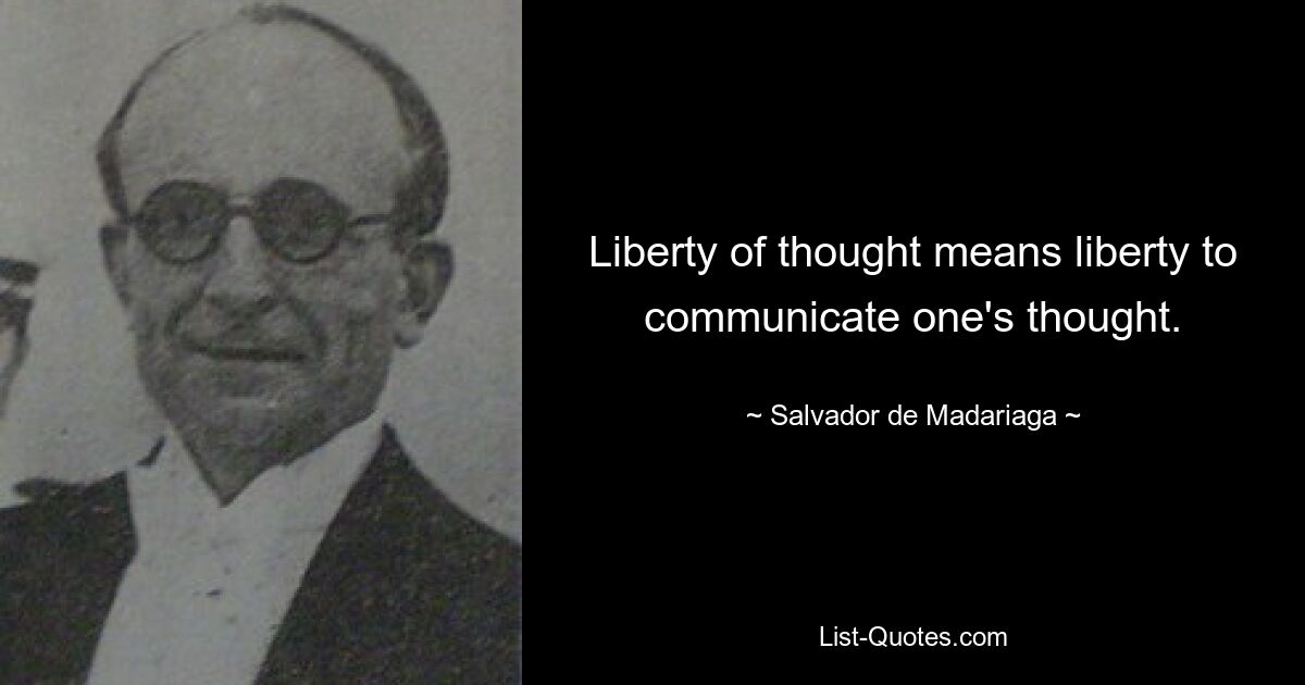 Liberty of thought means liberty to communicate one's thought. — © Salvador de Madariaga