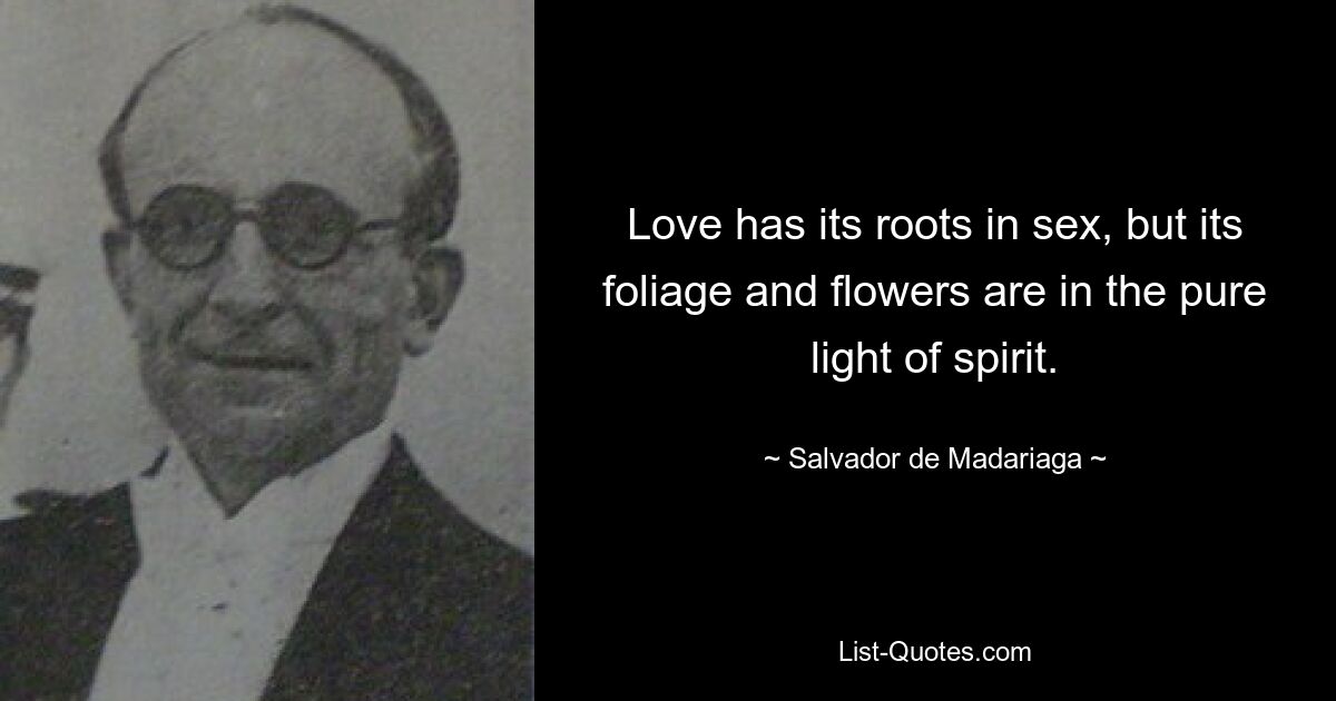 Love has its roots in sex, but its foliage and flowers are in the pure light of spirit. — © Salvador de Madariaga