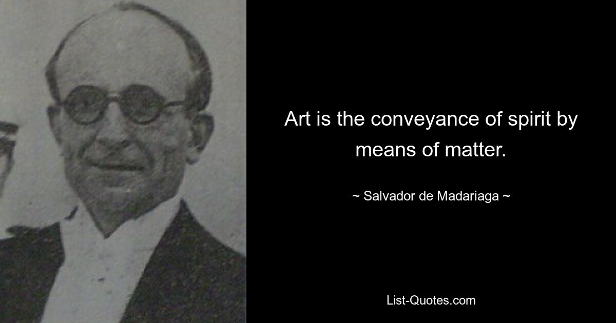 Art is the conveyance of spirit by means of matter. — © Salvador de Madariaga