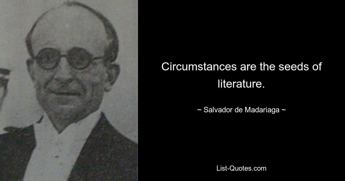 Circumstances are the seeds of literature. — © Salvador de Madariaga