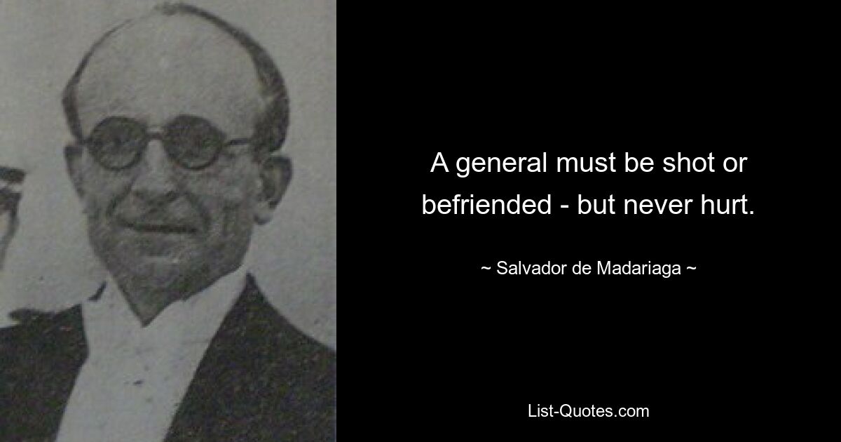 Генерала нужно застрелить или подружиться, но никогда не ранить. — © Сальвадор де Мадариага