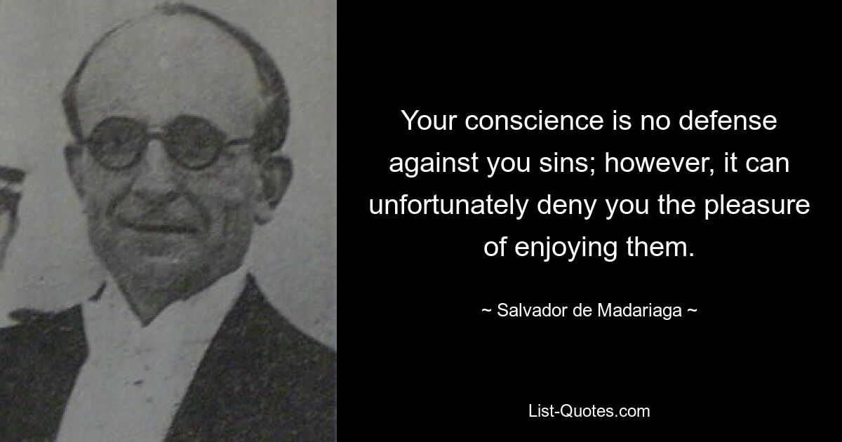 Your conscience is no defense against you sins; however, it can unfortunately deny you the pleasure of enjoying them. — © Salvador de Madariaga