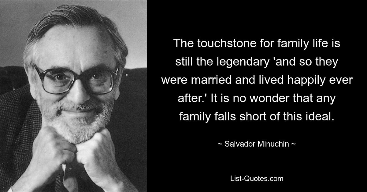 The touchstone for family life is still the legendary 'and so they were married and lived happily ever after.' It is no wonder that any family falls short of this ideal. — © Salvador Minuchin