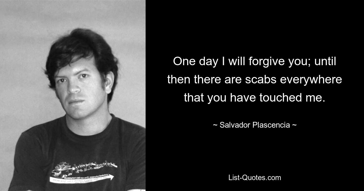 One day I will forgive you; until then there are scabs everywhere that you have touched me. — © Salvador Plascencia