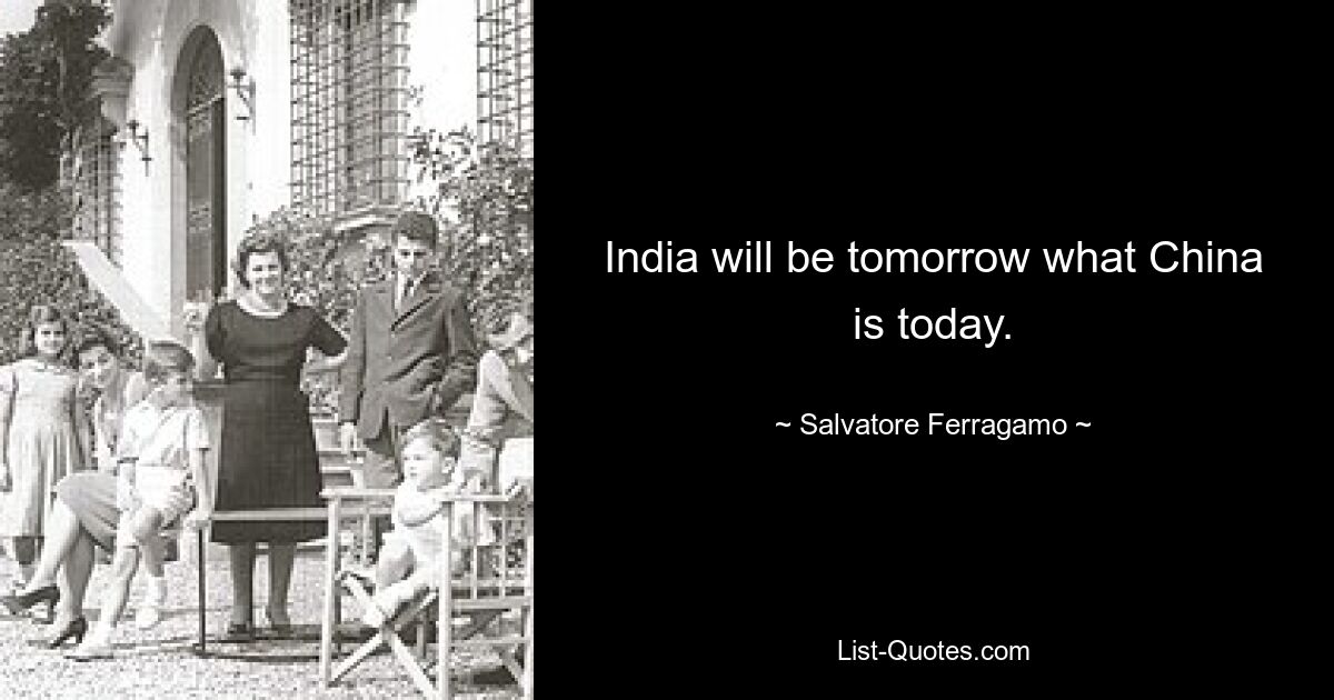 India will be tomorrow what China is today. — © Salvatore Ferragamo