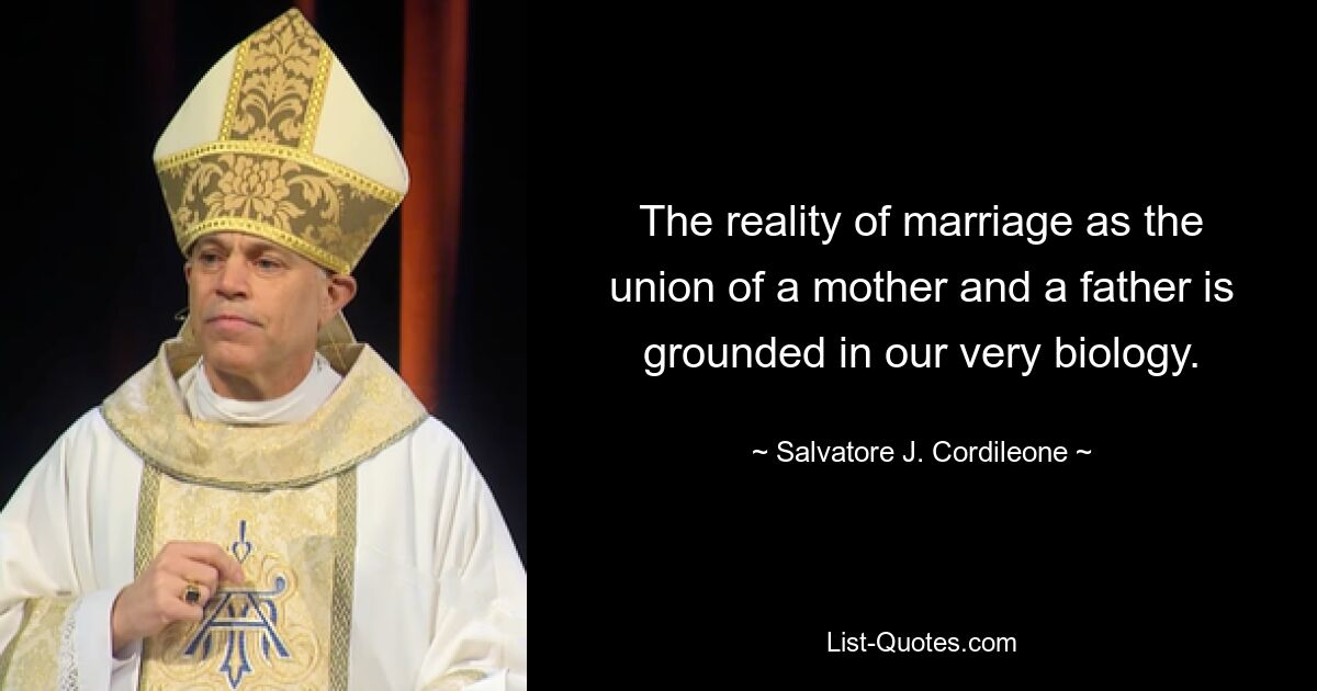 The reality of marriage as the union of a mother and a father is grounded in our very biology. — © Salvatore J. Cordileone