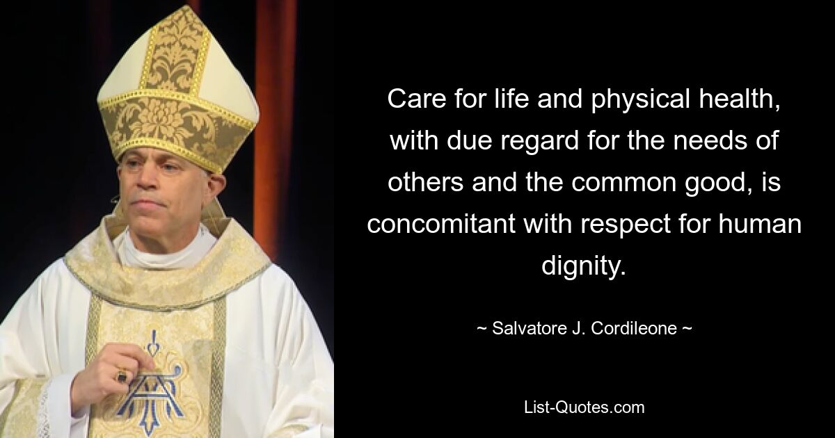 Care for life and physical health, with due regard for the needs of others and the common good, is concomitant with respect for human dignity. — © Salvatore J. Cordileone