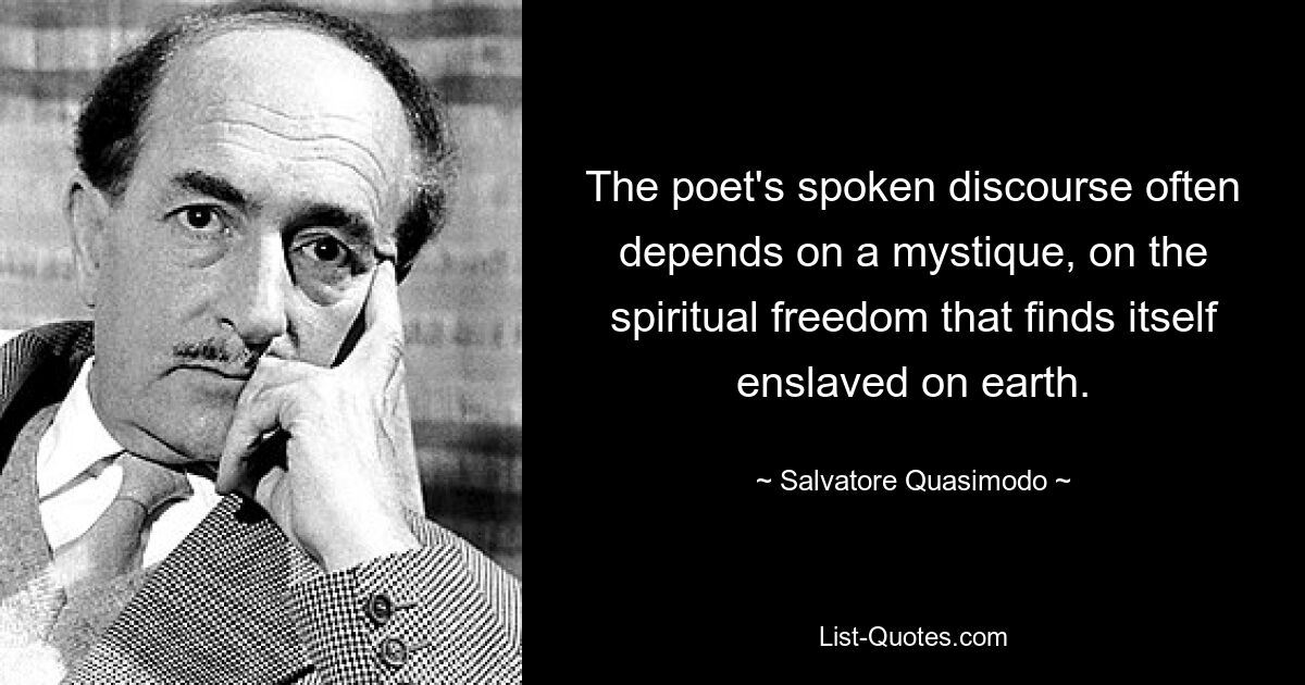 The poet's spoken discourse often depends on a mystique, on the spiritual freedom that finds itself enslaved on earth. — © Salvatore Quasimodo