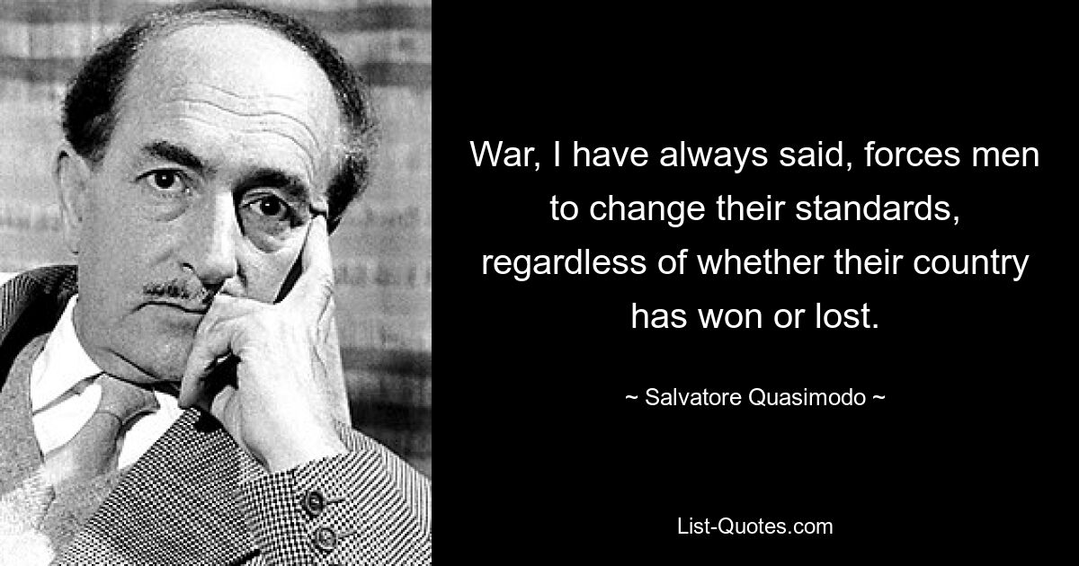 War, I have always said, forces men to change their standards, regardless of whether their country has won or lost. — © Salvatore Quasimodo