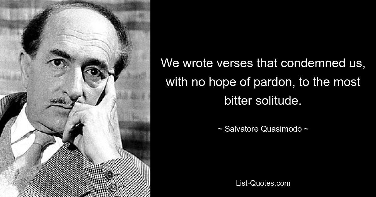 Мы писали стихи, которые обрекали нас, без надежды на прощение, на самое горькое одиночество. — © Сальваторе Квазимодо