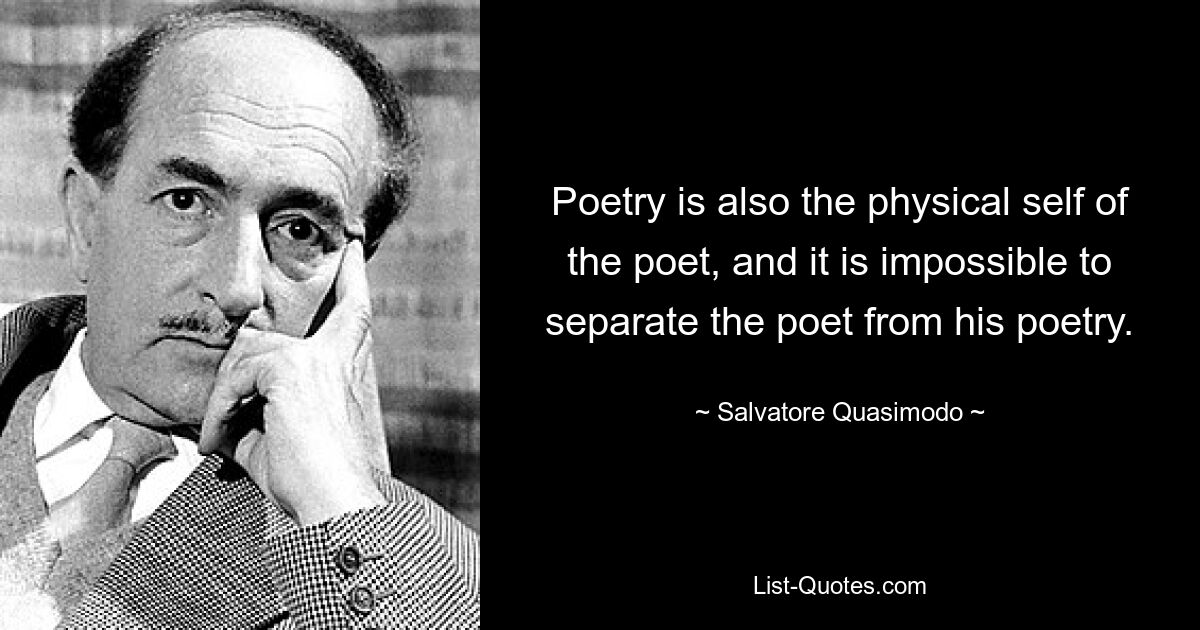 Poetry is also the physical self of the poet, and it is impossible to separate the poet from his poetry. — © Salvatore Quasimodo