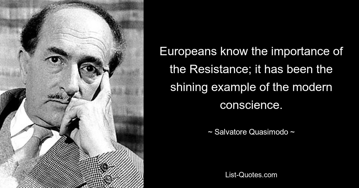 Europeans know the importance of the Resistance; it has been the shining example of the modern conscience. — © Salvatore Quasimodo