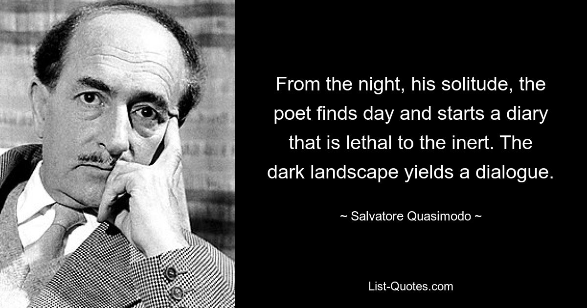 From the night, his solitude, the poet finds day and starts a diary that is lethal to the inert. The dark landscape yields a dialogue. — © Salvatore Quasimodo