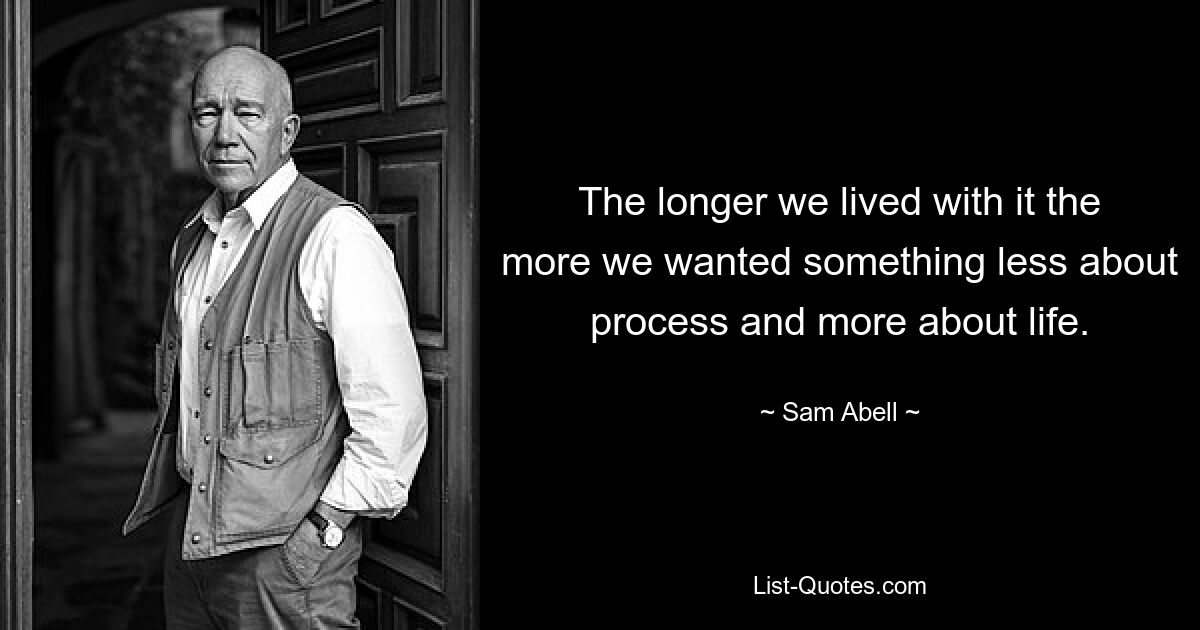 The longer we lived with it the more we wanted something less about process and more about life. — © Sam Abell