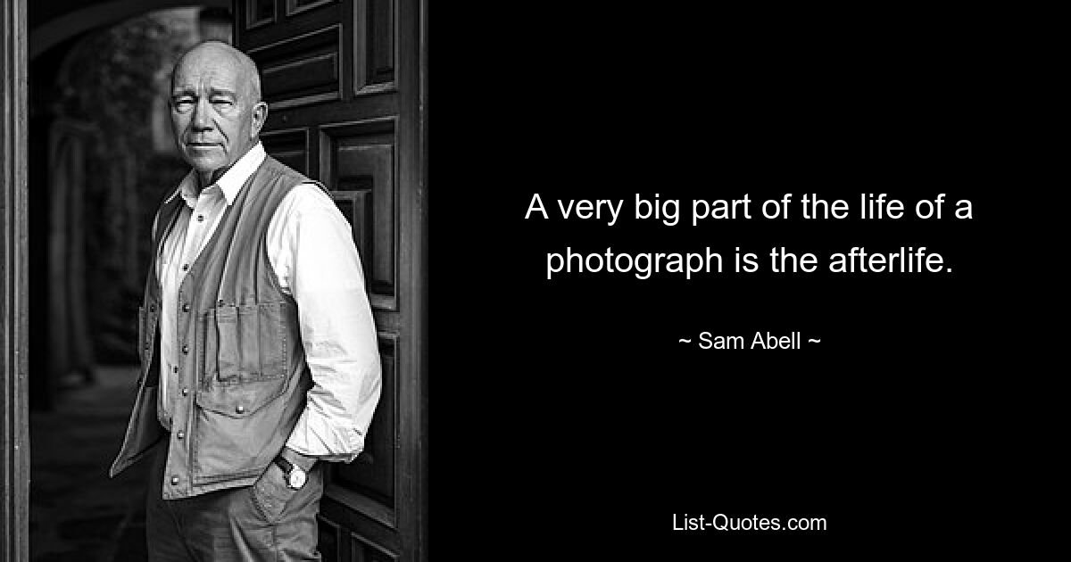 A very big part of the life of a photograph is the afterlife. — © Sam Abell