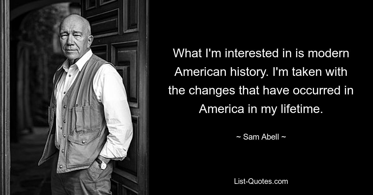 What I'm interested in is modern American history. I'm taken with the changes that have occurred in America in my lifetime. — © Sam Abell