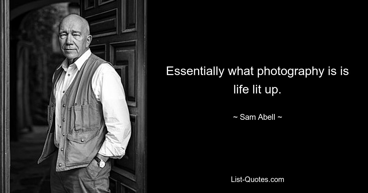 Essentially what photography is is life lit up. — © Sam Abell