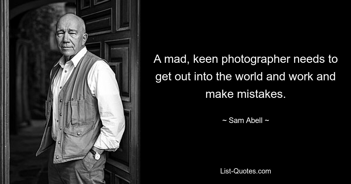 A mad, keen photographer needs to get out into the world and work and make mistakes. — © Sam Abell