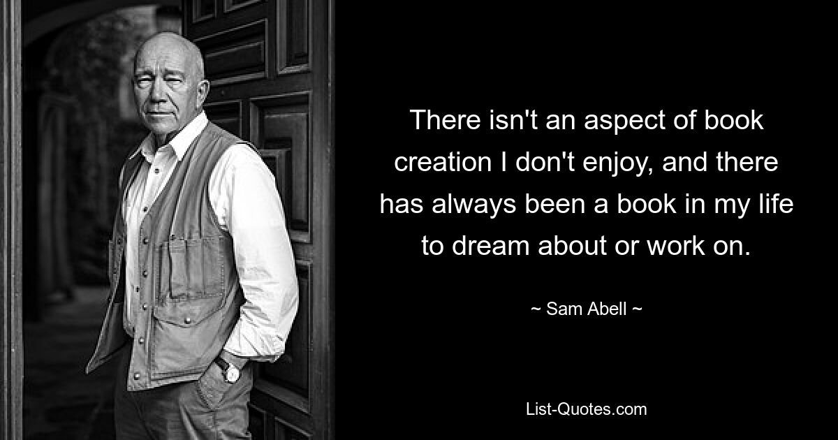 There isn't an aspect of book creation I don't enjoy, and there has always been a book in my life to dream about or work on. — © Sam Abell