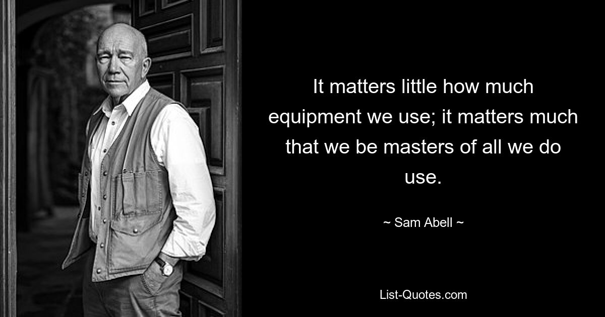 It matters little how much equipment we use; it matters much that we be masters of all we do use. — © Sam Abell