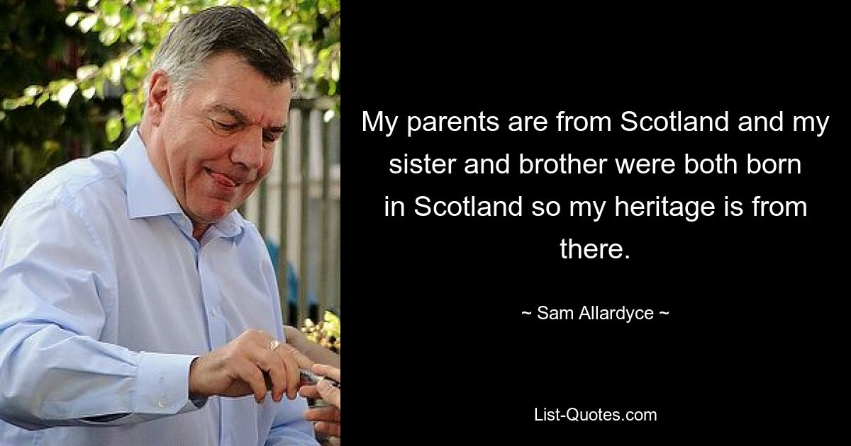 My parents are from Scotland and my sister and brother were both born in Scotland so my heritage is from there. — © Sam Allardyce