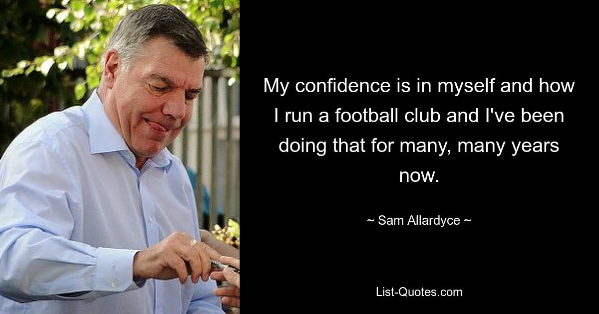 My confidence is in myself and how I run a football club and I've been doing that for many, many years now. — © Sam Allardyce