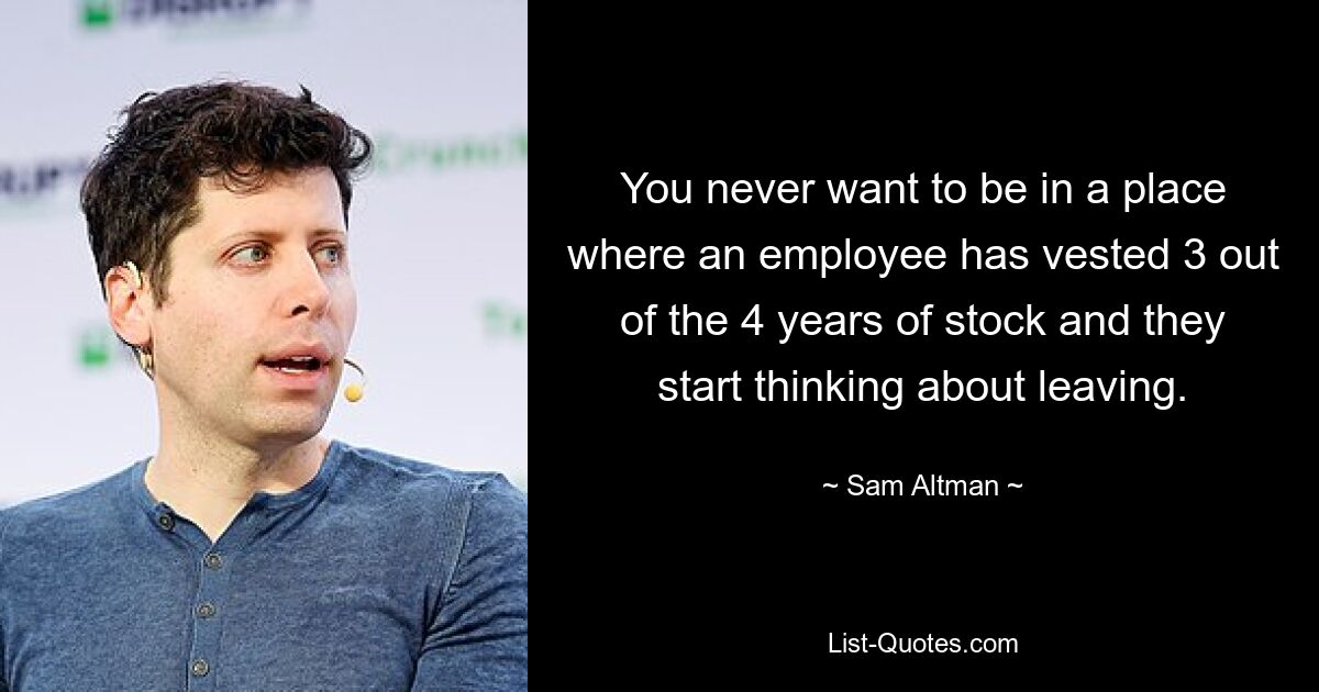 You never want to be in a place where an employee has vested 3 out of the 4 years of stock and they start thinking about leaving. — © Sam Altman