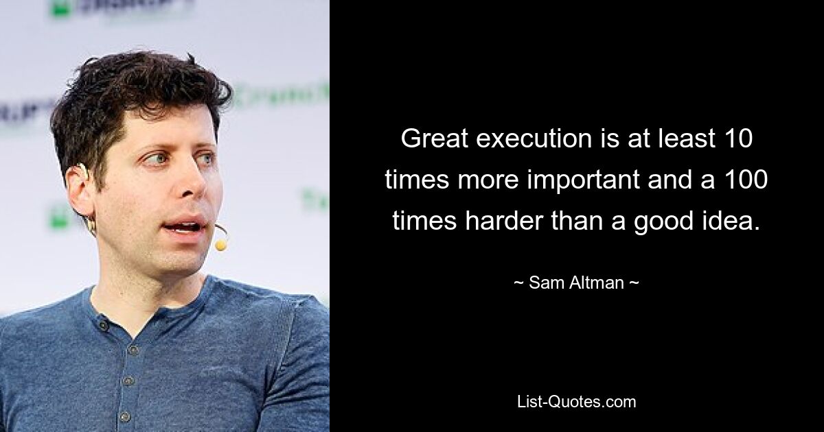 Great execution is at least 10 times more important and a 100 times harder than a good idea. — © Sam Altman