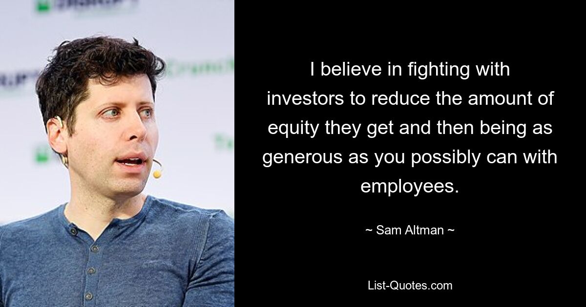 I believe in fighting with investors to reduce the amount of equity they get and then being as generous as you possibly can with employees. — © Sam Altman