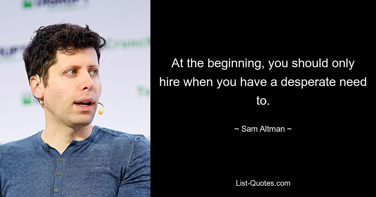 At the beginning, you should only hire when you have a desperate need to. — © Sam Altman