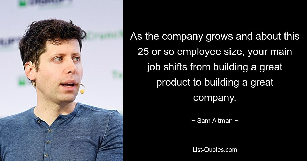 As the company grows and about this 25 or so employee size, your main job shifts from building a great product to building a great company. — © Sam Altman