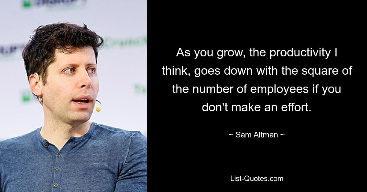 As you grow, the productivity I think, goes down with the square of the number of employees if you don't make an effort. — © Sam Altman